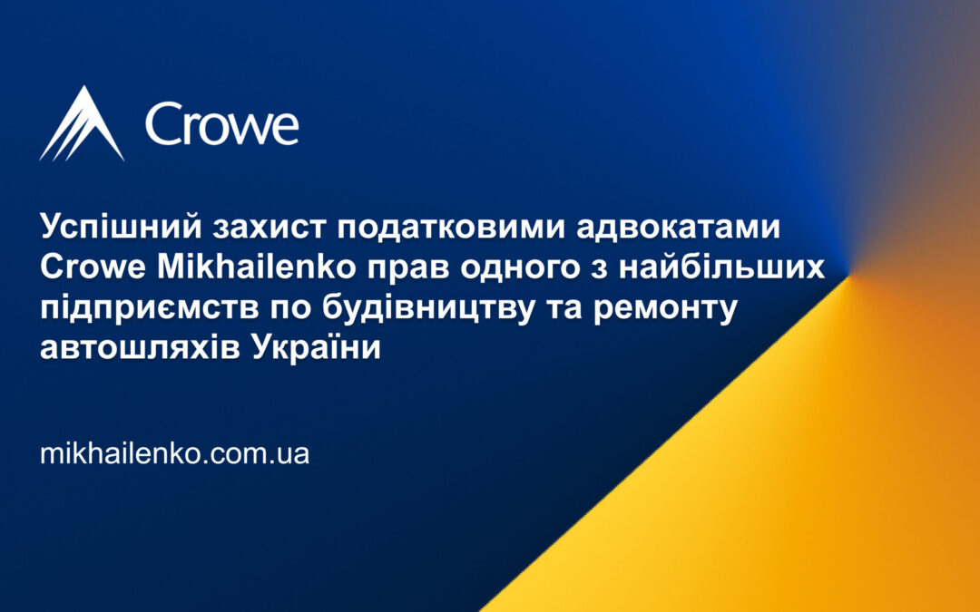 Успішний захист податковими адвокатами Crowe Mikhailenko прав одного з найбільших підприємств по будівництву та ремонту автошляхів України